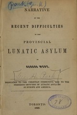 Narrative of the recent difficulties in the Provincial Lunatic Asylum in Canada West: dedicated to the Christian community, and to the presiding officers of lunatic asylums in Europe and America