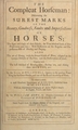 The compleat horseman: discovering the surest marks of the beauty, goodness, faults and imperfections of horses : the signs and causes of their diseases, the true method both of their preservation and cure : with reflections on the regular and preposterous use of bleeding and purging : also the art of shooing, with the several kinds of shooes, adapted to the various defects of bad feet, and the preservation of good : together with the best method of breeding colts; backing 'em, and making their mouths, &c
